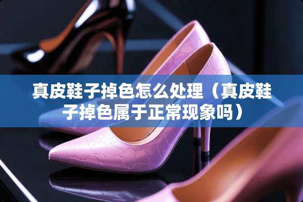 真皮鞋子掉色怎么处理（真皮鞋子掉色属于正常现象吗）