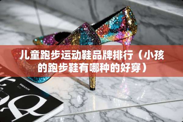 儿童跑步运动鞋品牌排行（小孩的跑步鞋有哪种的好穿）