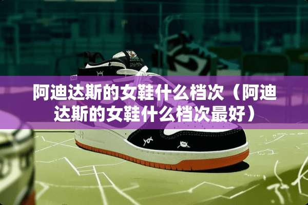 阿迪达斯的女鞋什么档次（阿迪达斯的女鞋什么档次最好）
