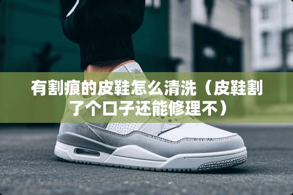 有割痕的皮鞋怎么清洗（皮鞋割了个口子还能修理不）