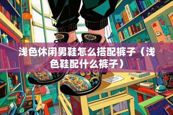 浅色休闲男鞋怎么搭配裤子（浅色鞋配什么裤子）