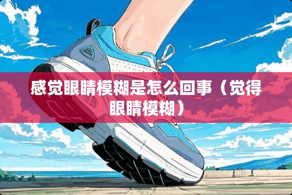 感觉眼睛模糊是怎么回事（觉得眼睛模糊）
