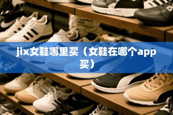 jix女鞋哪里买（女鞋在哪个app买）
