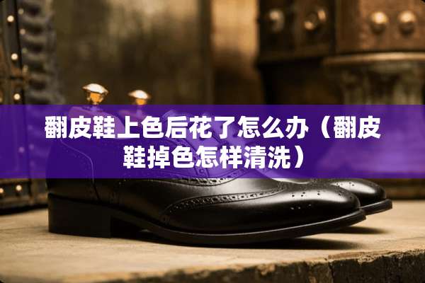 翻皮鞋上色后花了怎么办（翻皮鞋掉色怎样清洗）