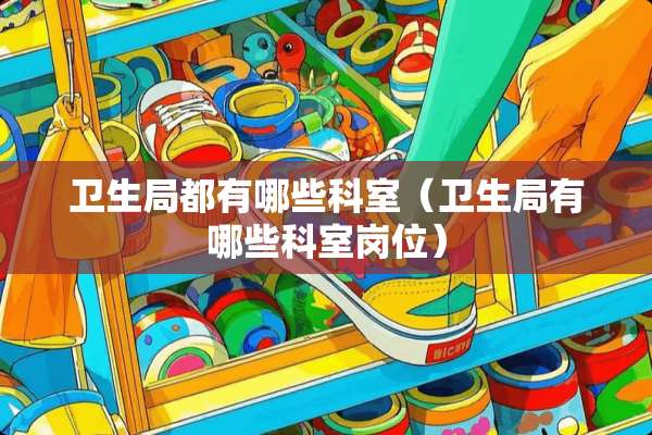 卫生局都有哪些科室（卫生局有哪些科室岗位）