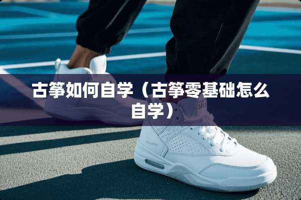 古筝如何自学（古筝零基础怎么自学）