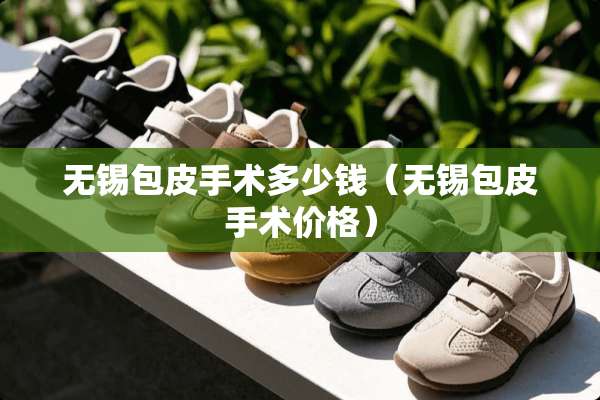 无锡包皮手术多少钱（无锡包皮手术价格）