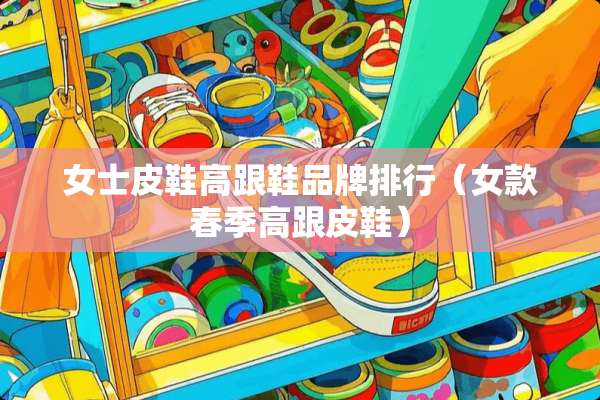 女士皮鞋高跟鞋品牌排行（女款春季高跟皮鞋）
