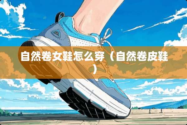自然卷女鞋怎么穿（自然卷皮鞋）