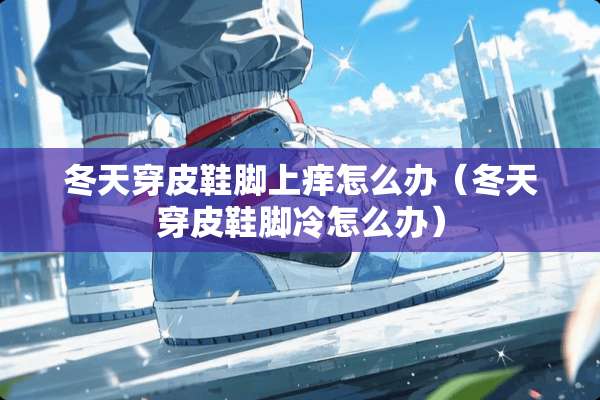冬天穿皮鞋脚上痒怎么办（冬天穿皮鞋脚冷怎么办）