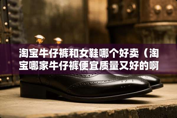淘宝牛仔裤和女鞋哪个好卖（淘宝哪家牛仔裤便宜质量又好的啊?）