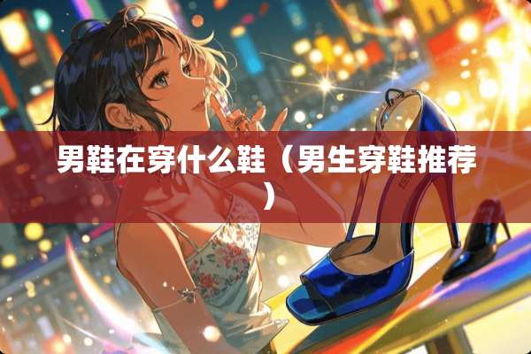 男鞋在穿什么鞋（男生穿鞋推荐）