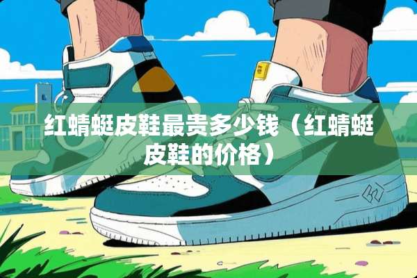 红蜻蜓皮鞋最贵多少钱（红蜻蜓皮鞋的价格）