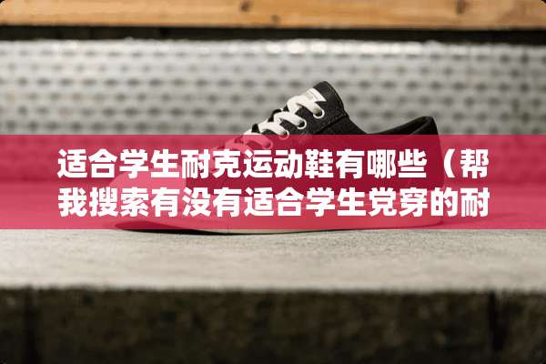 适合学生耐克运动鞋有哪些（帮我搜索有没有适合学生*穿的耐克鞋）
