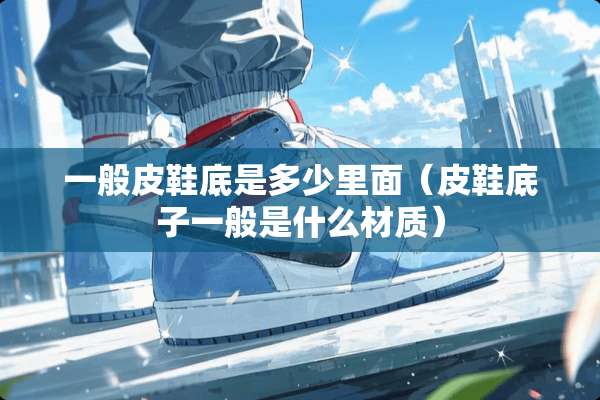 一般皮鞋底是多少里面（皮鞋底子一般是什么材质）