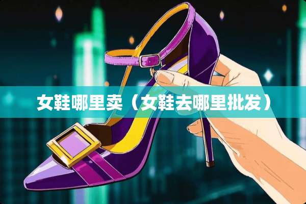 女鞋哪里卖（女鞋去哪里批发）