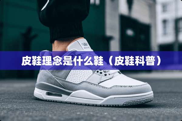 皮鞋理念是什么鞋（皮鞋科普）