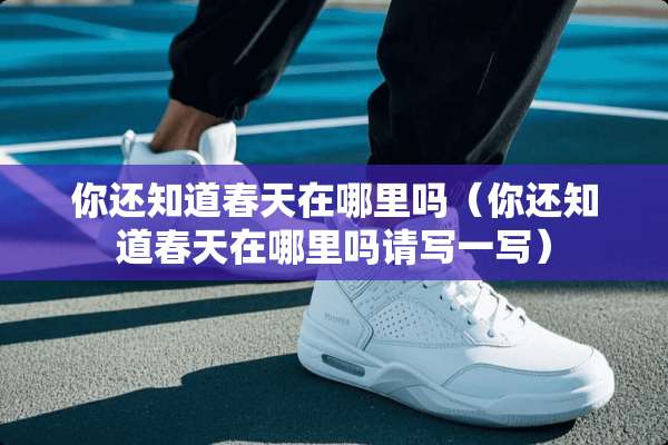 你还知道春天在哪里吗（你还知道春天在哪里吗请写一写）