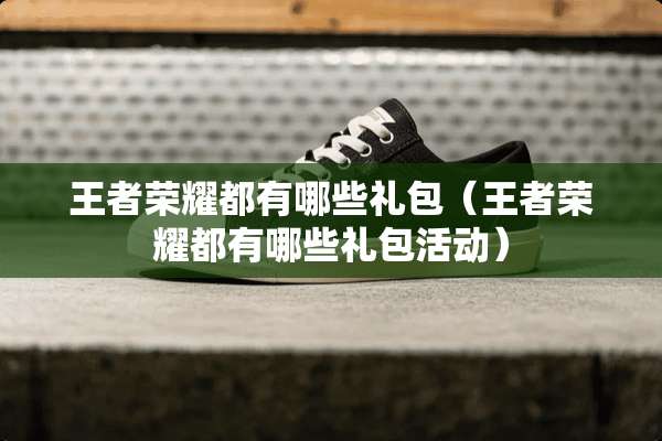 王者荣耀都有哪些礼包（王者荣耀都有哪些礼包活动）