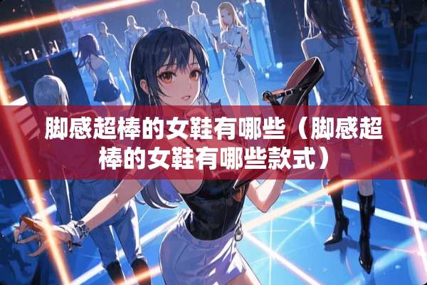 脚感超棒的女鞋有哪些（脚感超棒的女鞋有哪些款式）