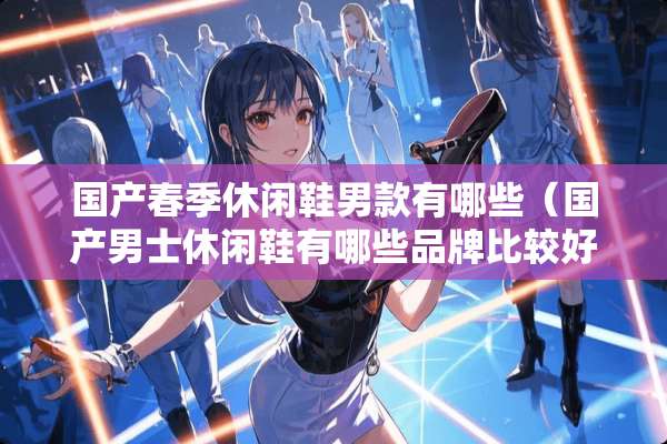 国产春季休闲鞋男款有哪些（国产男士休闲鞋有哪些品牌比较好）