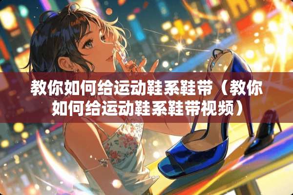 教你如何给运动鞋系鞋带（教你如何给运动鞋系鞋带视频）