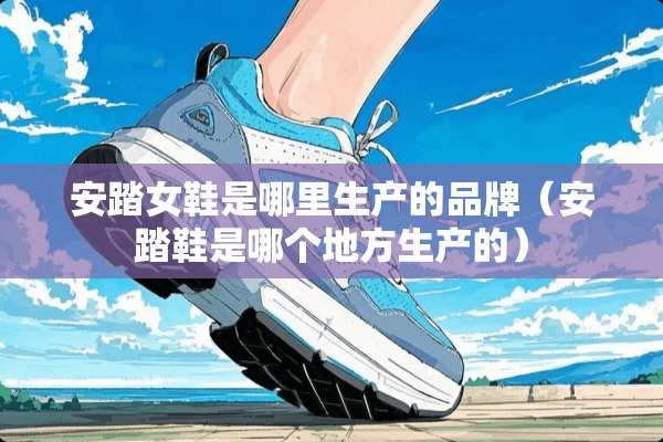 安踏女鞋是哪里生产的品牌（安踏鞋是哪个地方生产的）