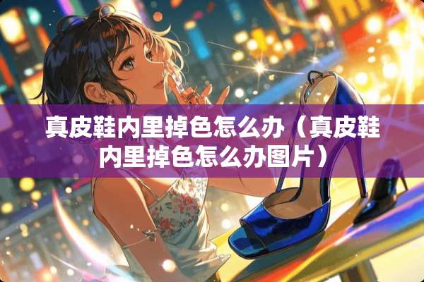 真皮鞋内里掉色怎么办（真皮鞋内里掉色怎么办图片）
