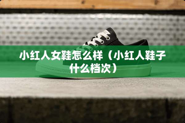 小红人女鞋怎么样（小红人鞋子什么档次）