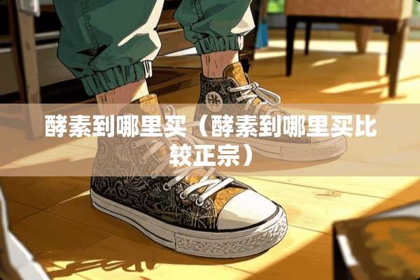 酵素到哪里买（酵素到哪里买比较正宗）