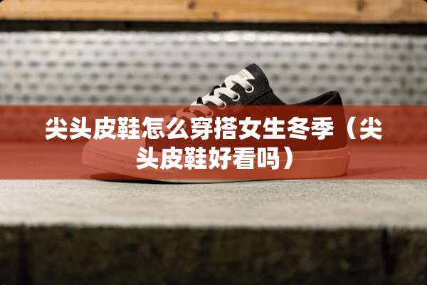 尖头皮鞋怎么穿搭女生冬季（尖头皮鞋好看吗）