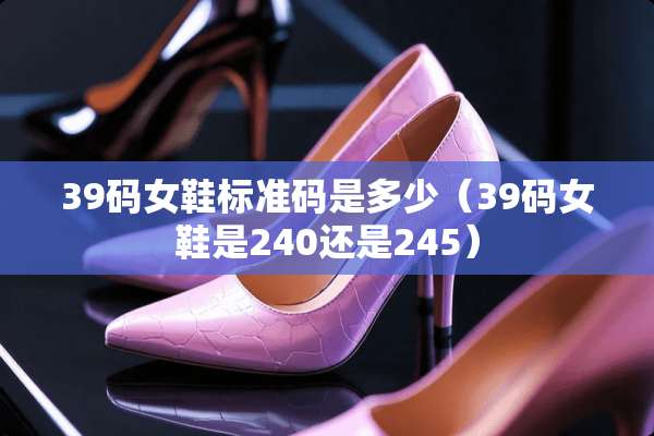 39码女鞋标准码是多少（39码女鞋是240还是245）