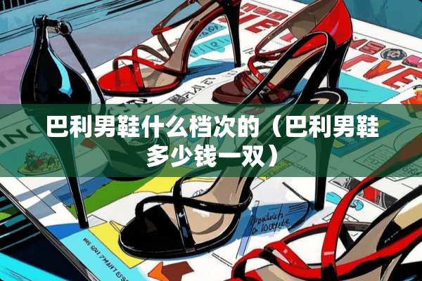 巴利男鞋什么档次的（巴利男鞋多少钱一双）