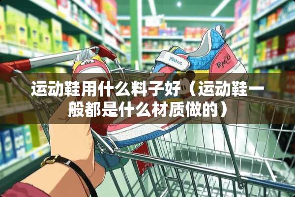 运动鞋用什么料子好（运动鞋一般都是什么材质做的）