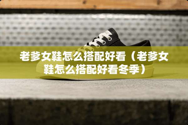 老爹女鞋怎么搭配好看（老爹女鞋怎么搭配好看冬季）