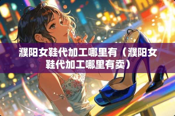 濮阳女鞋代加工哪里有（濮阳女鞋代加工哪里有卖）