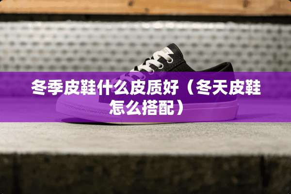 冬季皮鞋什么皮质好（冬天皮鞋怎么搭配）
