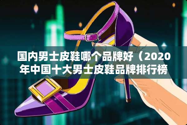 国内男士皮鞋哪个品牌好（2020年中国十大男士皮鞋品牌排行榜）