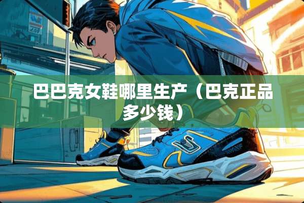 巴巴克女鞋哪里生产（巴克正品多少钱）