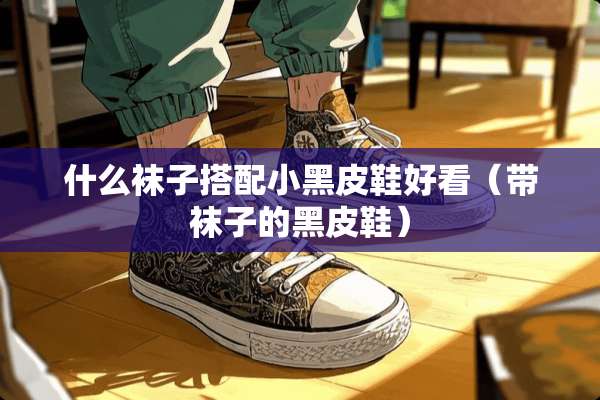 什么袜子搭配小黑皮鞋好看（带袜子的黑皮鞋）