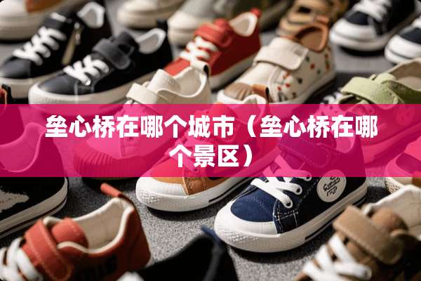 垒心桥在哪个城市（垒心桥在哪个景区）