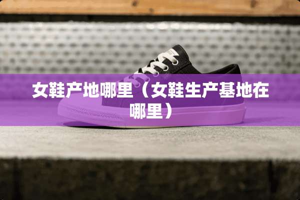 女鞋产地哪里（女鞋生产基地在哪里）