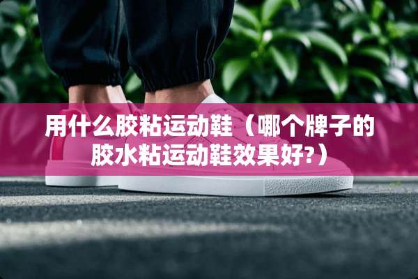 用什么胶粘运动鞋（哪个牌子的胶水粘运动鞋效果好?）