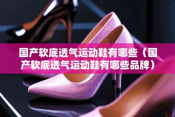 国产软底透气运动鞋有哪些（国产软底透气运动鞋有哪些品牌）