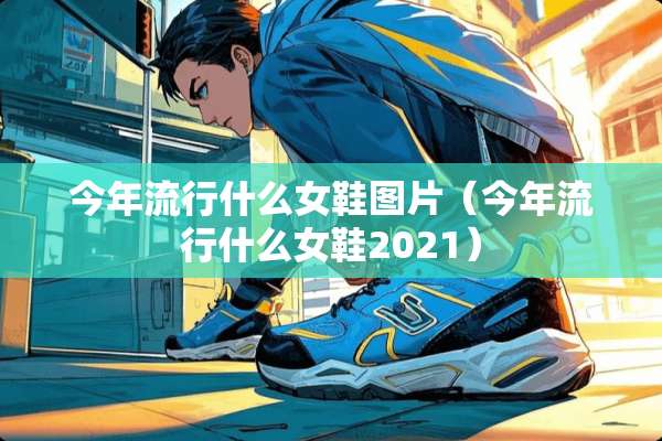 今年流行什么女鞋图片（今年流行什么女鞋2021）