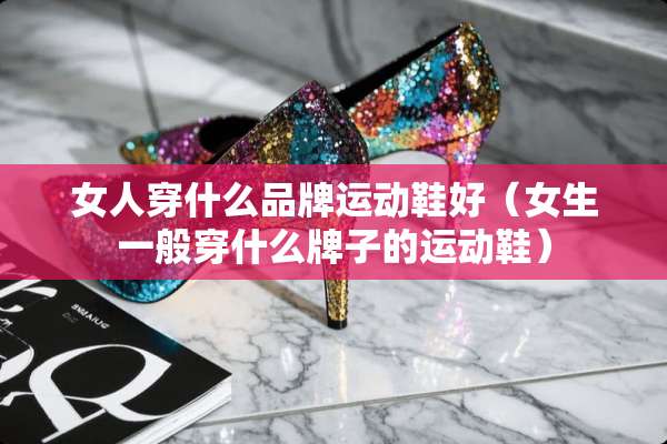 女人穿什么品牌运动鞋好（女生一般穿什么牌子的运动鞋）