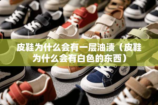 皮鞋为什么会有一层油渍（皮鞋为什么会有白色的东西）
