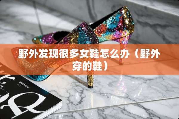 野外发现很多女鞋怎么办（野外穿的鞋）