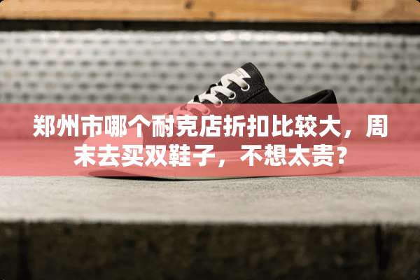 郑州市哪个耐克店折扣比较大，周末去买双鞋子，不想太贵？