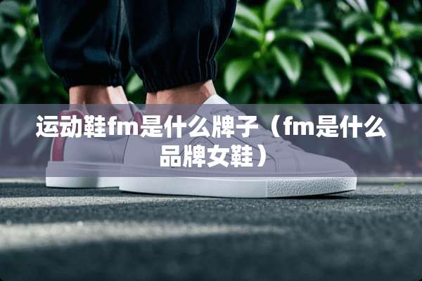 运动鞋fm是什么牌子（fm是什么品牌女鞋）